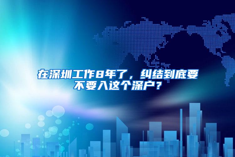 在深圳工作8年了，纠结到底要不要入这个深户？