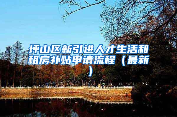 坪山区新引进人才生活和租房补贴申请流程（最新）