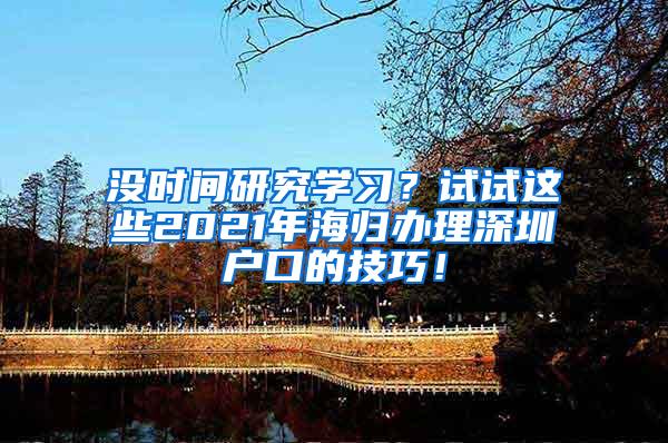 没时间研究学习？试试这些2021年海归办理深圳户口的技巧！