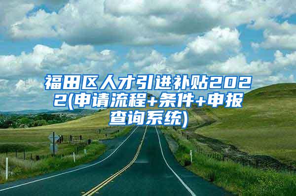 福田区人才引进补贴2022(申请流程+条件+申报查询系统)