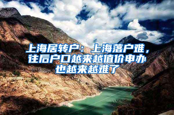 上海居转户：上海落户难，往后户口越来越值价申办也越来越难了