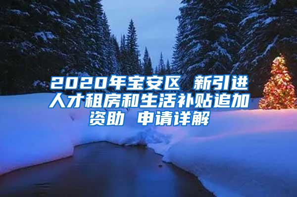 2020年宝安区 新引进人才租房和生活补贴追加资助 申请详解