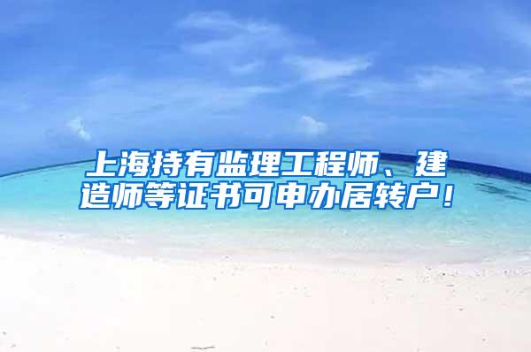 上海持有监理工程师、建造师等证书可申办居转户！