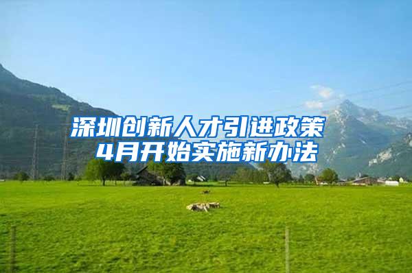 深圳创新人才引进政策 4月开始实施新办法