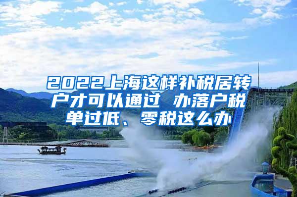 2022上海这样补税居转户才可以通过 办落户税单过低、零税这么办