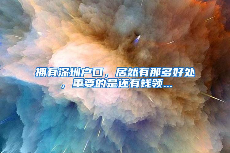 拥有深圳户口，居然有那多好处，重要的是还有钱领...