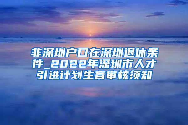 非深圳户口在深圳退休条件_2022年深圳市人才引进计划生育审核须知