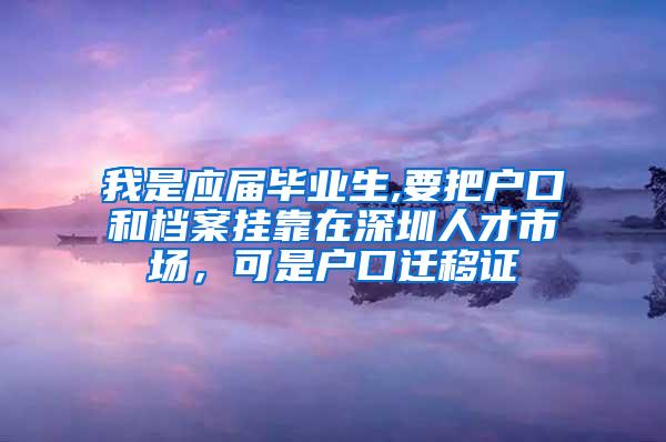 我是应届毕业生,要把户口和档案挂靠在深圳人才市场，可是户口迁移证
