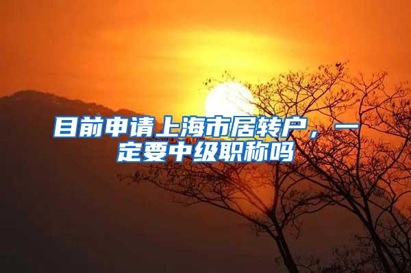 目前申请上海市居转户，一定要中级职称吗
