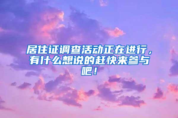 居住证调查活动正在进行，有什么想说的赶快来参与吧！