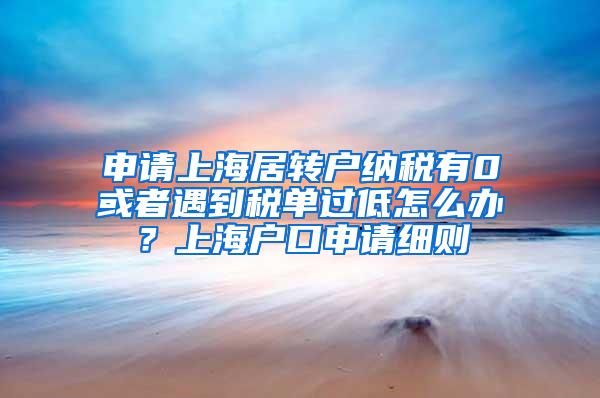 申请上海居转户纳税有0或者遇到税单过低怎么办？上海户口申请细则