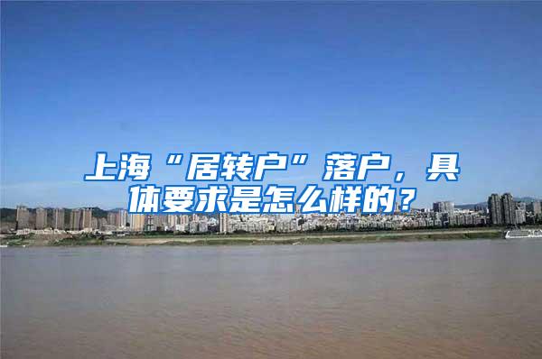 上海“居转户”落户，具体要求是怎么样的？