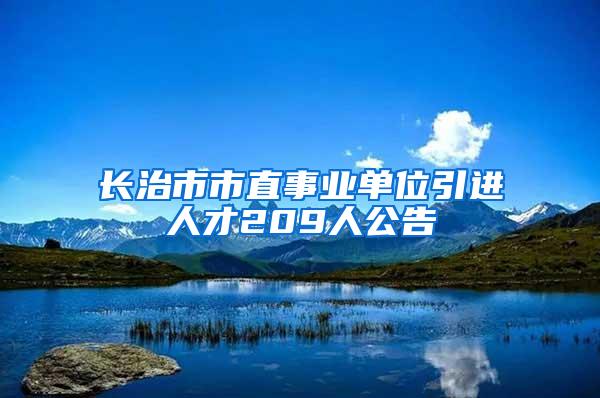 长治市市直事业单位引进人才209人公告