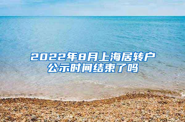 2022年8月上海居转户公示时间结束了吗