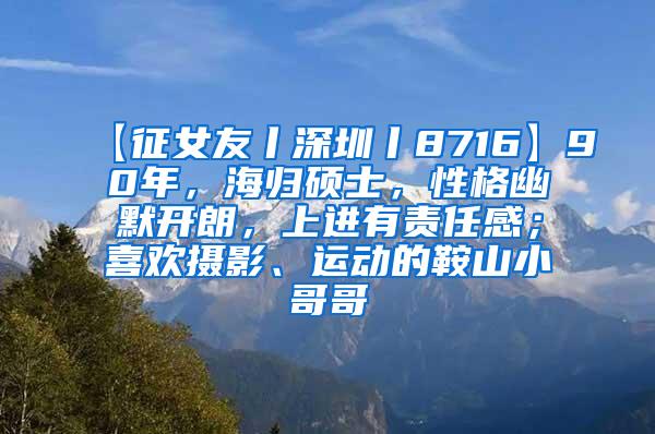 【征女友丨深圳丨8716】90年，海归硕士，性格幽默开朗，上进有责任感；喜欢摄影、运动的鞍山小哥哥