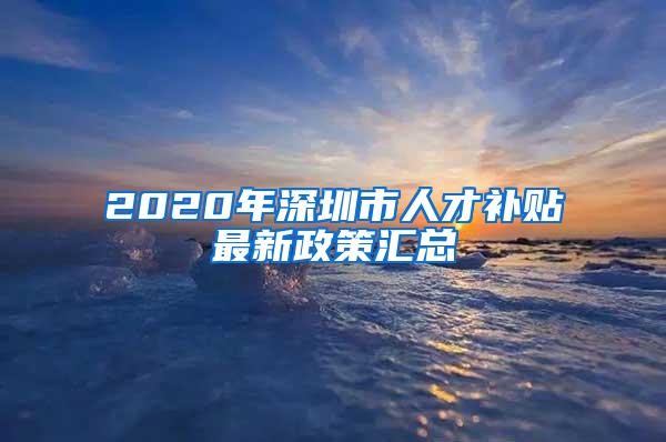 2020年深圳市人才补贴最新政策汇总
