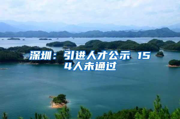 深圳：引进人才公示 154人未通过