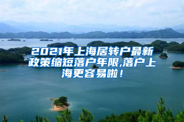 2021年上海居转户最新政策缩短落户年限,落户上海更容易啦！