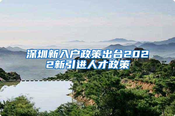 深圳新入户政策出台2022新引进人才政策