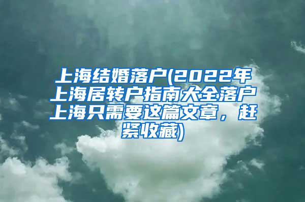 上海结婚落户(2022年上海居转户指南大全落户上海只需要这篇文章，赶紧收藏)