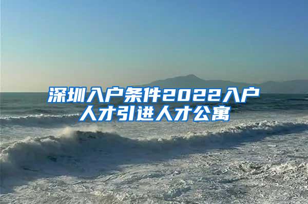 深圳入户条件2022入户人才引进人才公寓
