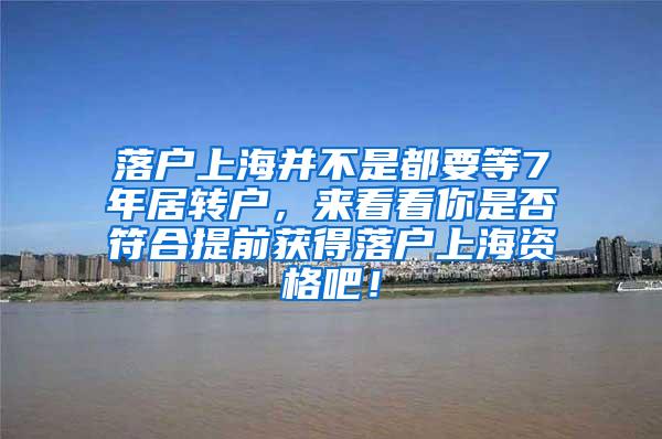 落户上海并不是都要等7年居转户，来看看你是否符合提前获得落户上海资格吧！