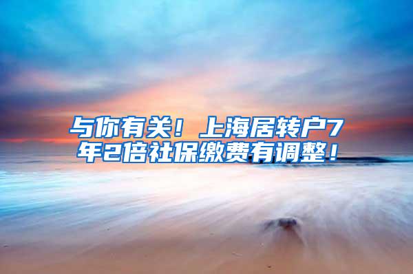 与你有关！上海居转户7年2倍社保缴费有调整！