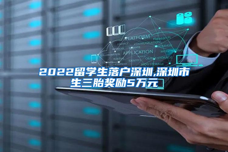 2022留学生落户深圳,深圳市生三胎奖励5万元