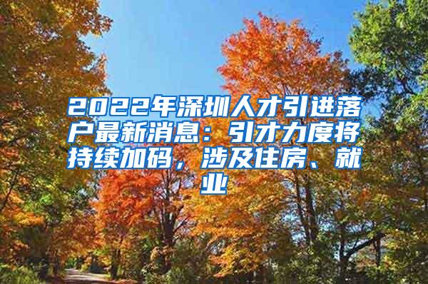 2022年深圳人才引进落户最新消息：引才力度将持续加码，涉及住房、就业