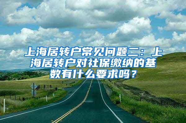 上海居转户常见问题二：上海居转户对社保缴纳的基数有什么要求吗？