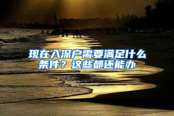 现在入深户需要满足什么条件？这些都还能办