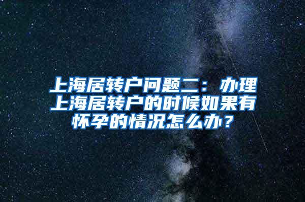 上海居转户问题二：办理上海居转户的时候如果有怀孕的情况怎么办？