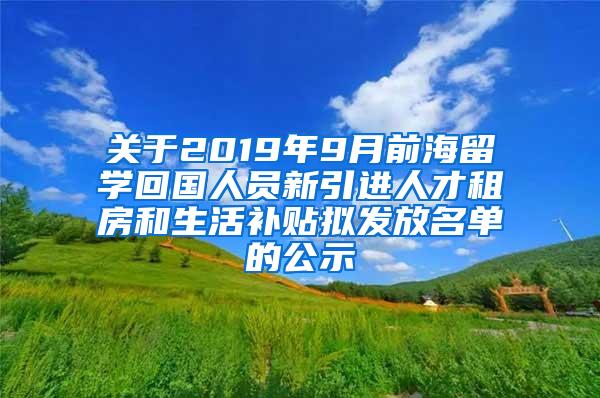 关于2019年9月前海留学回国人员新引进人才租房和生活补贴拟发放名单的公示