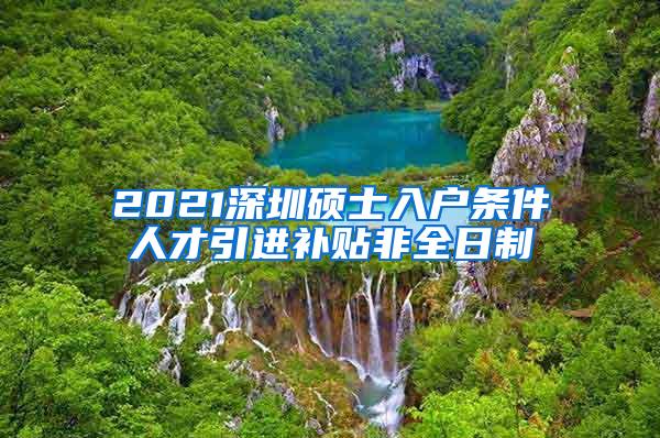 2021深圳硕士入户条件人才引进补贴非全日制