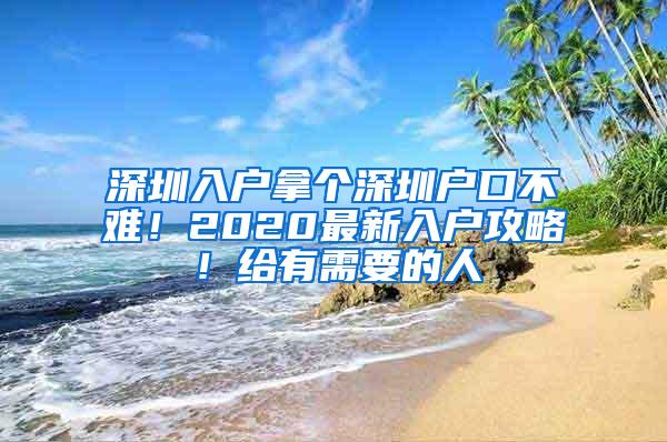 深圳入户拿个深圳户口不难！2020最新入户攻略！给有需要的人