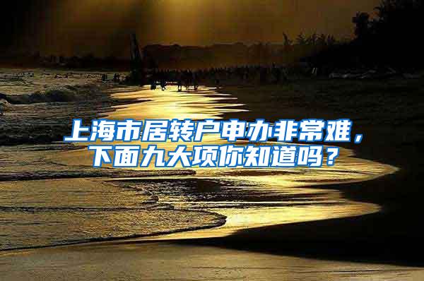 上海市居转户申办非常难，下面九大项你知道吗？