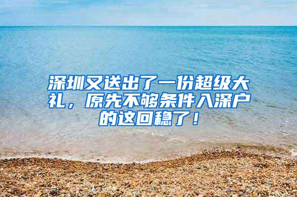 深圳又送出了一份超级大礼，原先不够条件入深户的这回稳了！