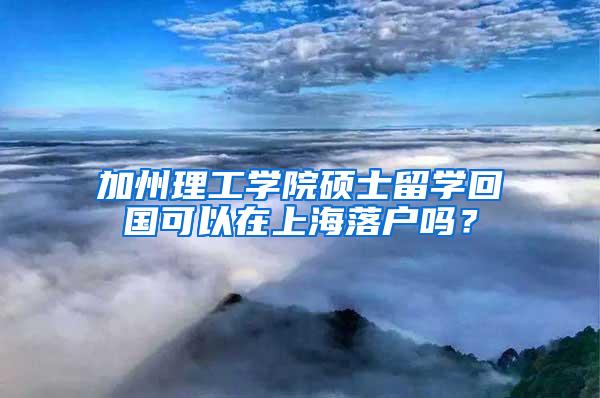 加州理工学院硕士留学回国可以在上海落户吗？
