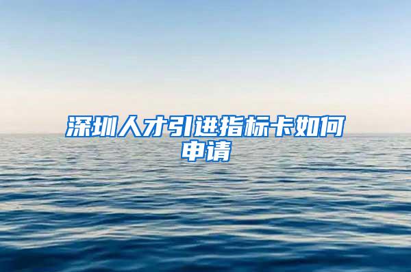 深圳人才引进指标卡如何申请