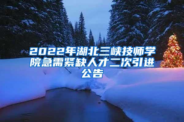 2022年湖北三峡技师学院急需紧缺人才二次引进公告