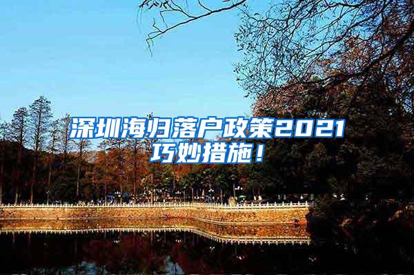 深圳海归落户政策2021巧妙措施！