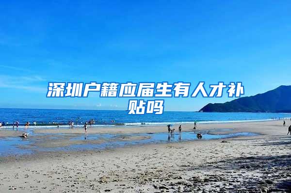 深圳户籍应届生有人才补贴吗