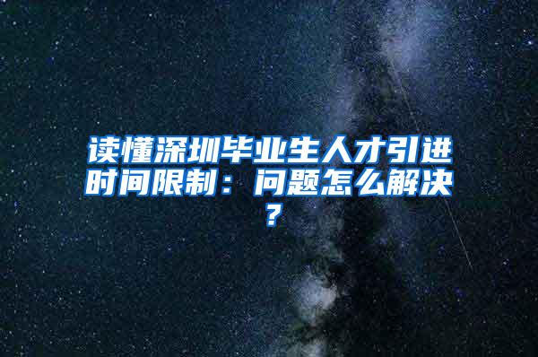 读懂深圳毕业生人才引进时间限制：问题怎么解决？