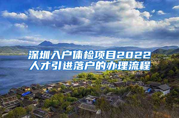 深圳入户体检项目2022人才引进落户的办理流程