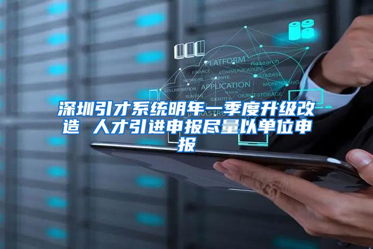 深圳引才系统明年一季度升级改造 人才引进申报尽量以单位申报