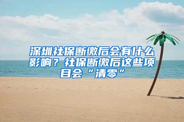 深圳社保断缴后会有什么影响？社保断缴后这些项目会“清零”