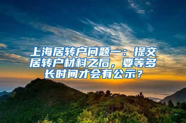 上海居转户问题一：提交居转户材料之后，要等多长时间才会有公示？