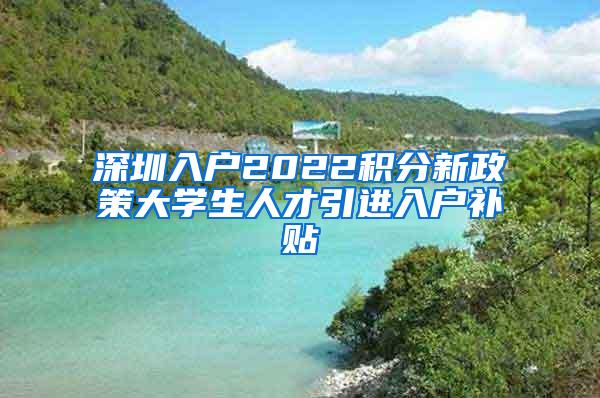 深圳入户2022积分新政策大学生人才引进入户补贴