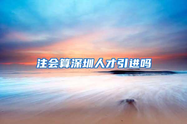 注会算深圳人才引进吗