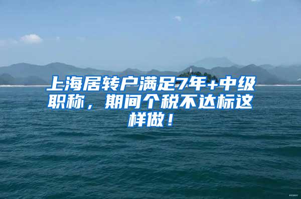 上海居转户满足7年+中级职称，期间个税不达标这样做！